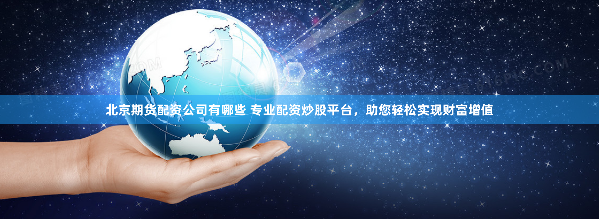 北京期货配资公司有哪些 专业配资炒股平台,助您轻松实现财富增值