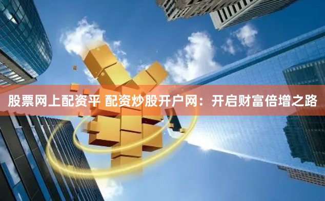 股票网上配资平 配资炒股开户网：开启财富倍增之路