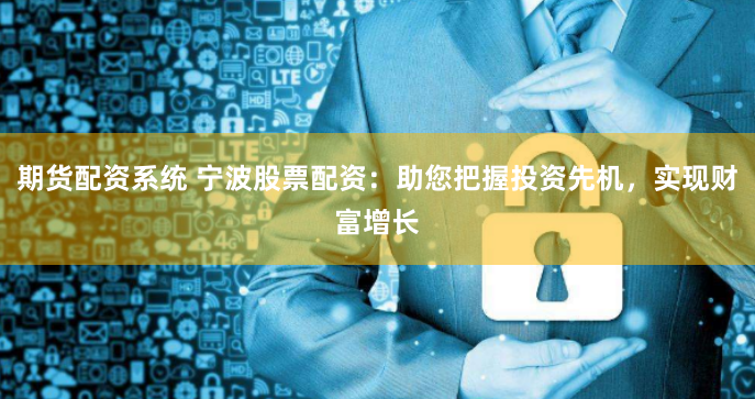 期货配资系统 宁波股票配资：助您把握投资先机，实现财富增长