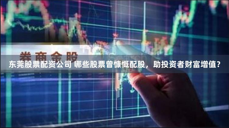 东莞股票配资公司 哪些股票曾慷慨配股，助投资者财富增值？