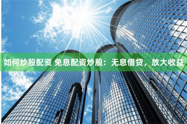 如何炒股配资 免息配资炒股：无息借贷，放大收益