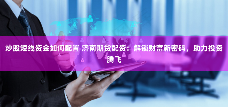 炒股短线资金如何配置 济南期货配资：解锁财富新密码，助力投资腾飞