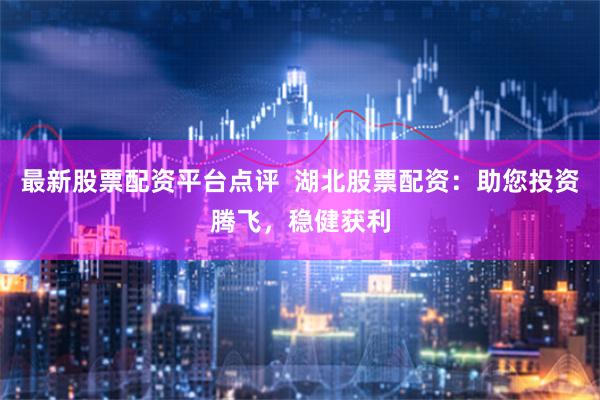 最新股票配资平台点评  湖北股票配资：助您投资腾飞，稳健获利