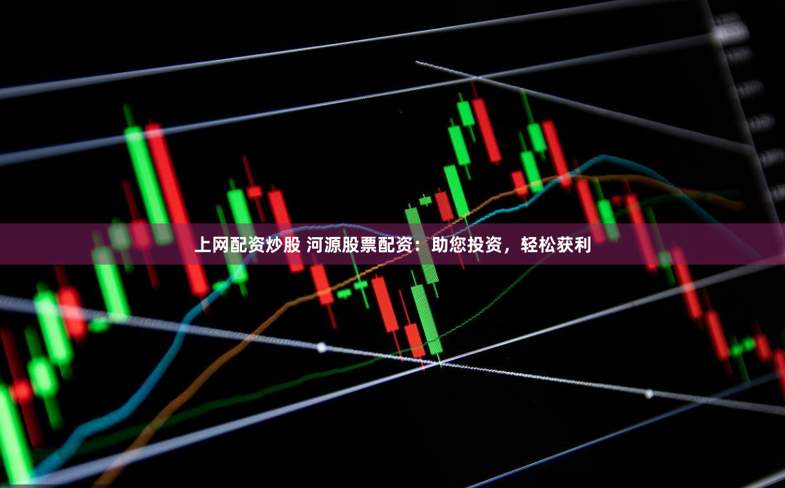 上网配资炒股 河源股票配资：助您投资，轻松获利