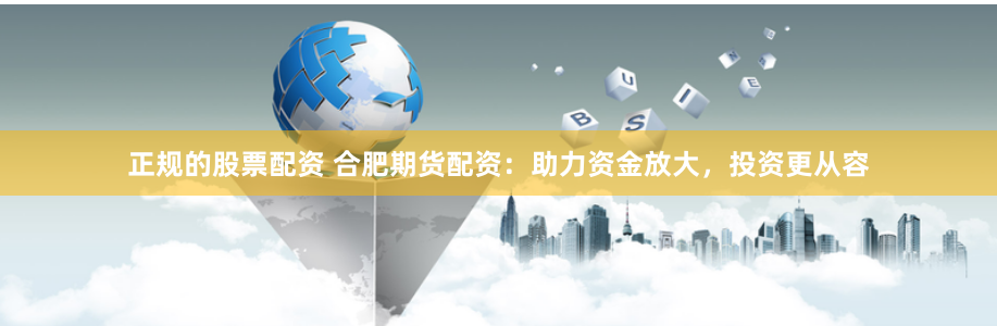正规的股票配资 合肥期货配资：助力资金放大，投资更从容