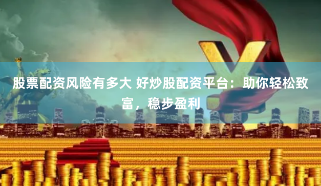 股票配资风险有多大 好炒股配资平台：助你轻松致富，稳步盈利