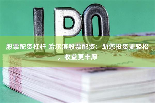 股票配资杠杆 哈尔滨股票配资：助您投资更轻松，收益更丰厚