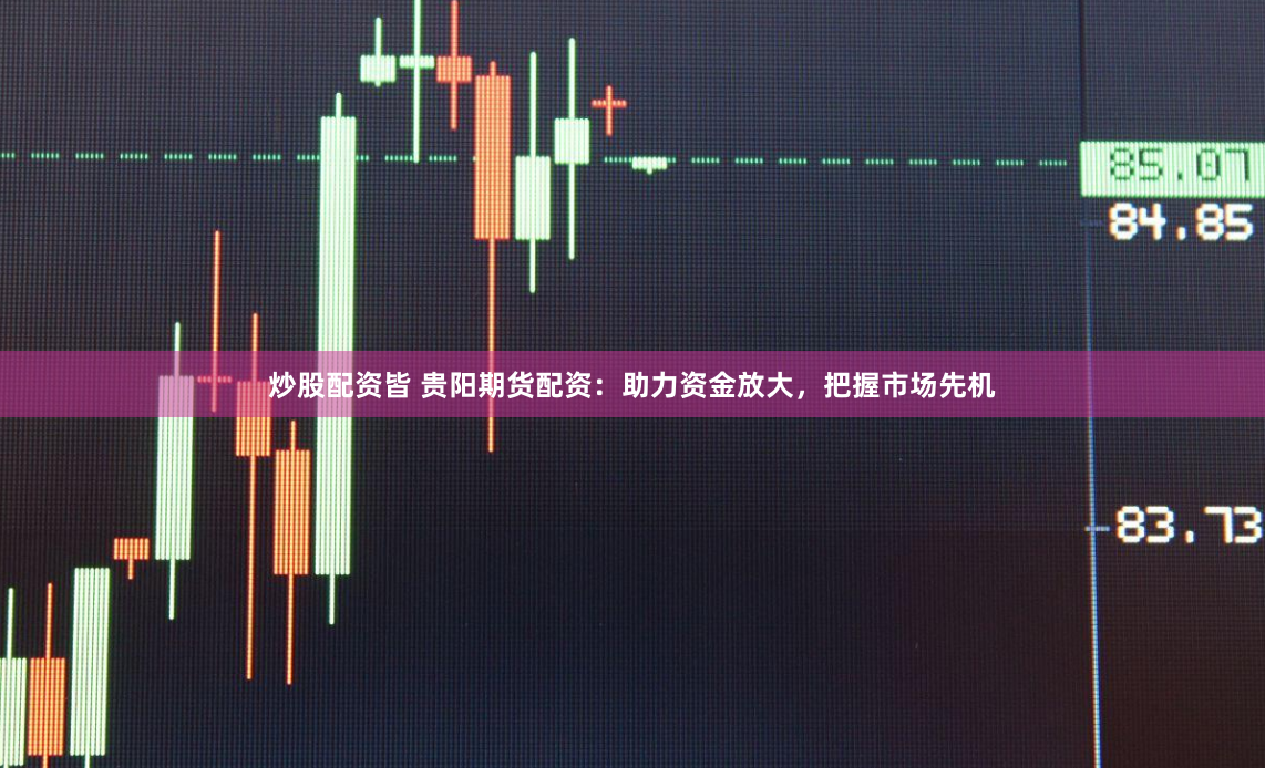 炒股配资皆 贵阳期货配资：助力资金放大，把握市场先机