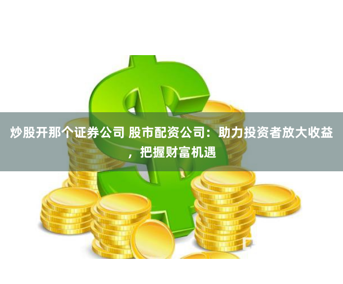 炒股开那个证券公司 股市配资公司：助力投资者放大收益，把握财富机遇