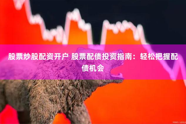 股票炒股配资开户 股票配债投资指南：轻松把握配债机会