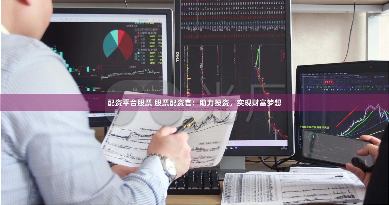 配资平台股票 股票配资官：助力投资，实现财富梦想