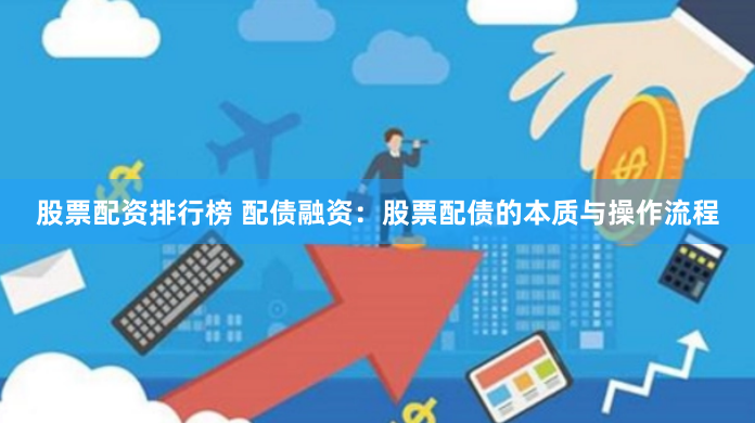 股票配资排行榜 配债融资：股票配债的本质与操作流程
