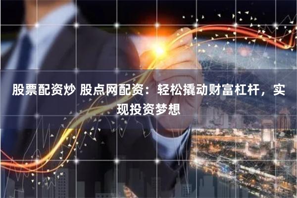 股票配资炒 股点网配资：轻松撬动财富杠杆，实现投资梦想