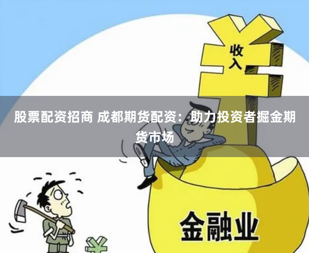 股票配资招商 成都期货配资：助力投资者掘金期货市场
