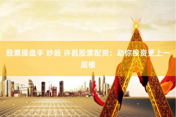 股票操盘手 炒股 许昌股票配资：助你投资更上一层楼