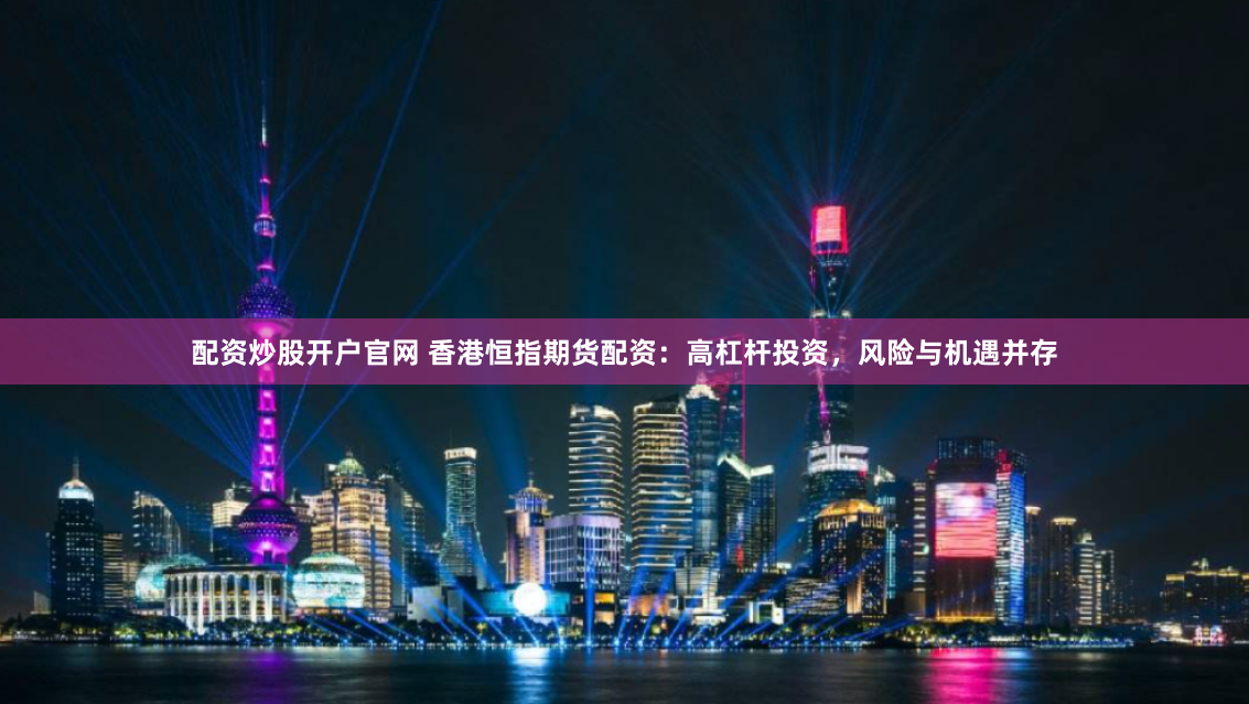 配资炒股开户官网 香港恒指期货配资：高杠杆投资，风险与机遇并存