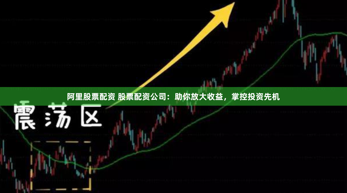 阿里股票配资 股票配资公司：助你放大收益，掌控投资先机