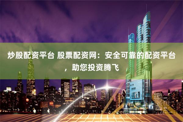 炒股配资平台 股票配资网：安全可靠的配资平台，助您投资腾飞