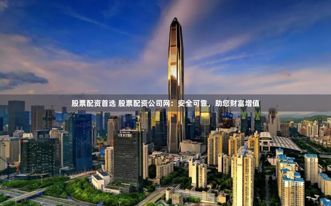 股票配资首选 股票配资公司网：安全可靠，助您财富增值