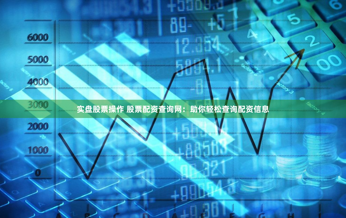 实盘股票操作 股票配资查询网：助你轻松查询配资信息