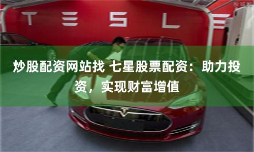 炒股配资网站找 七星股票配资：助力投资，实现财富增值