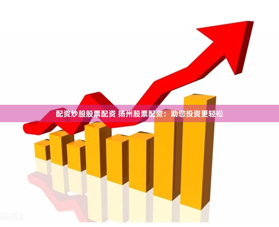 配资炒股股票配资 扬州股票配资：助您投资更轻松