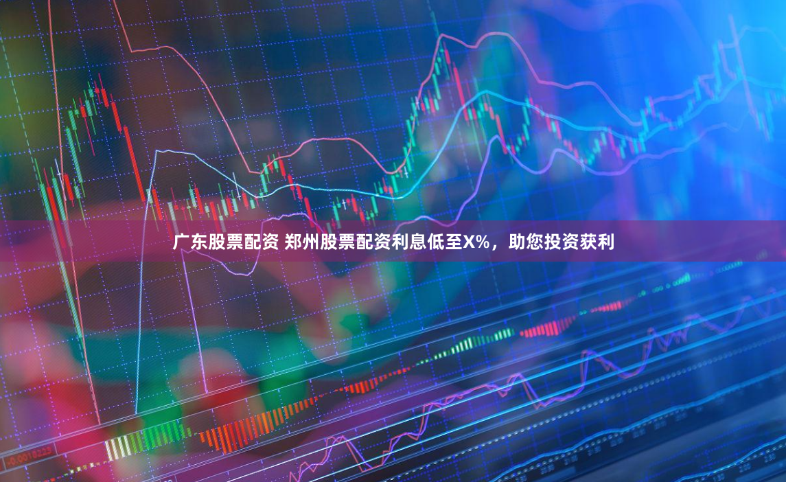 广东股票配资 郑州股票配资利息低至X%，助您投资获利