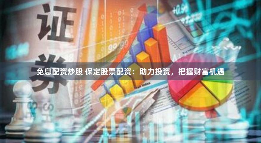 免息配资炒股 保定股票配资：助力投资，把握财富机遇
