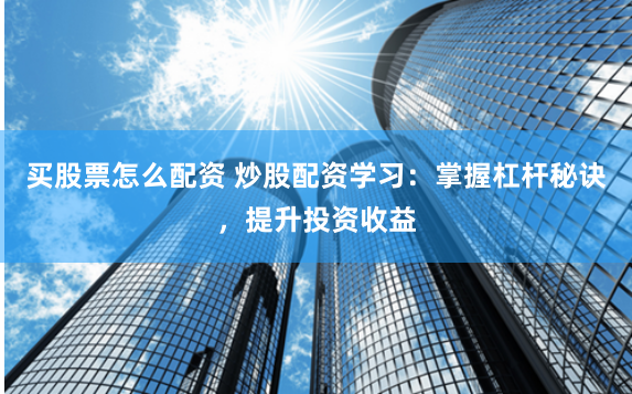 买股票怎么配资 炒股配资学习：掌握杠杆秘诀，提升投资收益