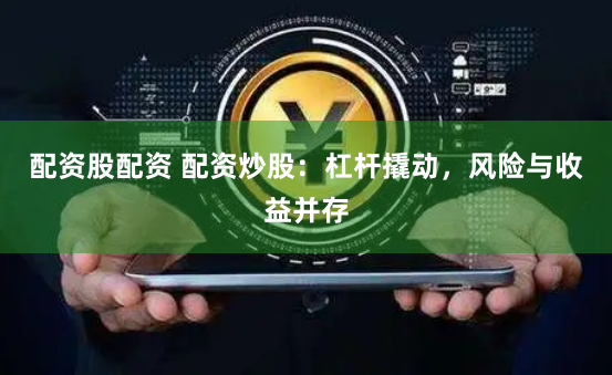配资股配资 配资炒股：杠杆撬动，风险与收益并存