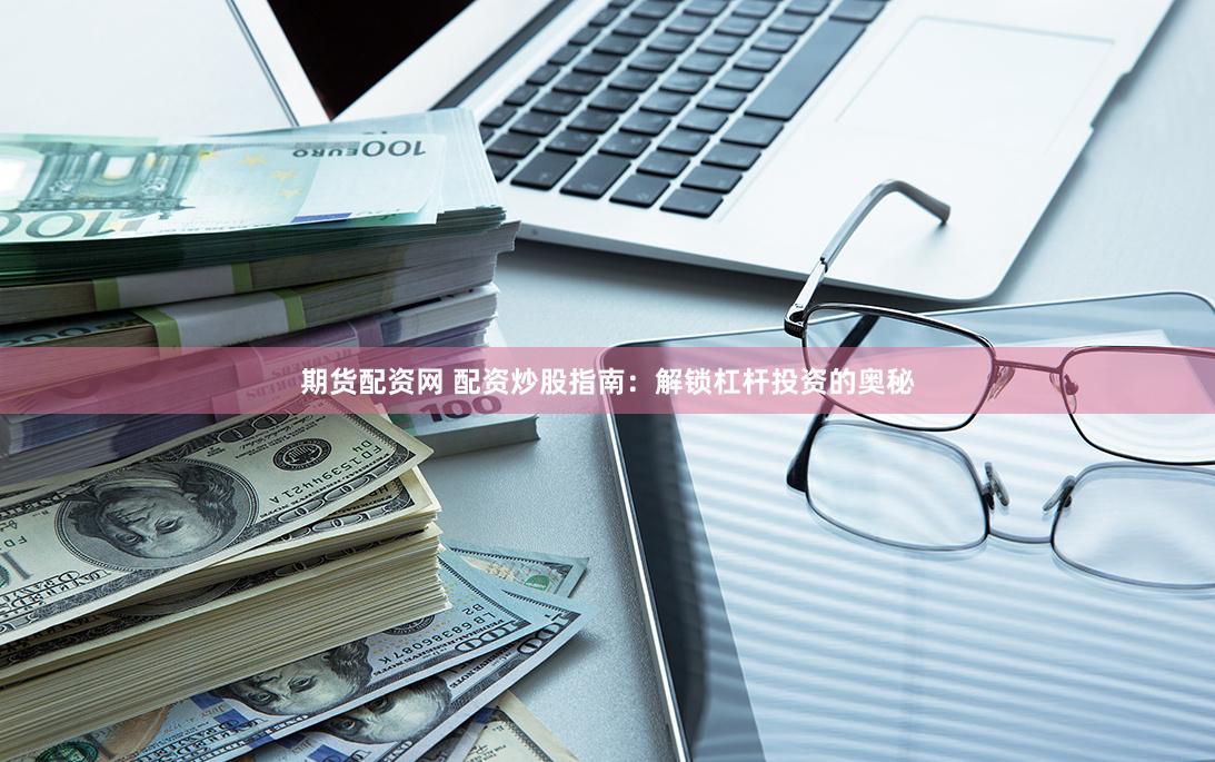 期货配资网 配资炒股指南：解锁杠杆投资的奥秘