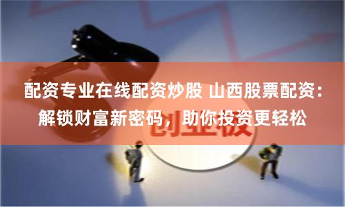 配资专业在线配资炒股 山西股票配资：解锁财富新密码，助你投资更轻松