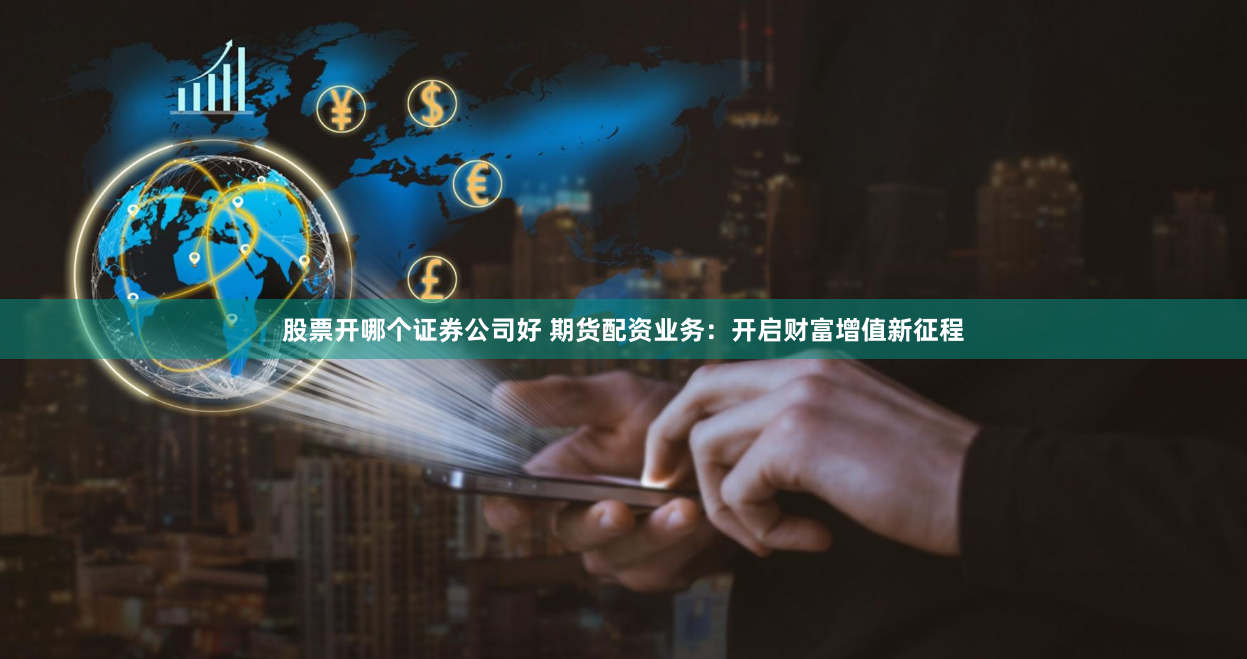 股票开哪个证券公司好 期货配资业务：开启财富增值新征程