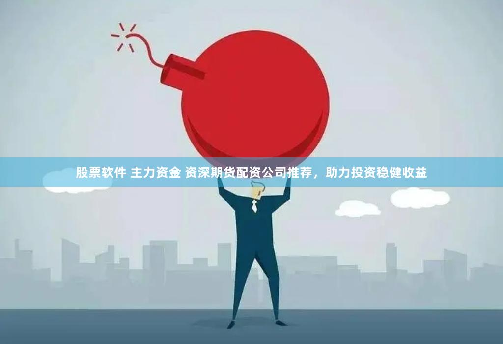 股票软件 主力资金 资深期货配资公司推荐，助力投资稳健收益