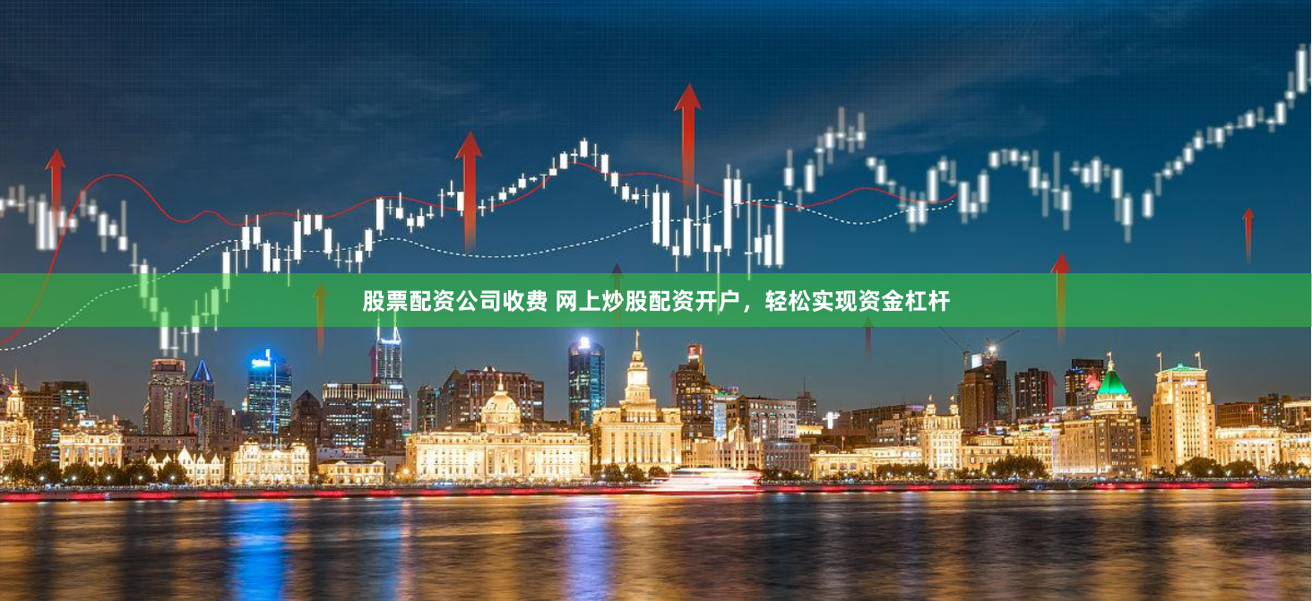 股票配资公司收费 网上炒股配资开户，轻松实现资金杠杆
