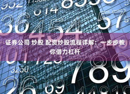 证券公司 炒股 配资炒股流程详解：一步步教你借力杠杆