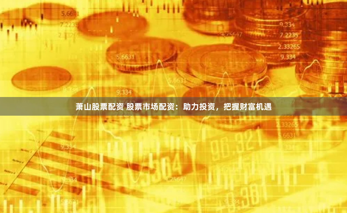 萧山股票配资 股票市场配资：助力投资，把握财富机遇