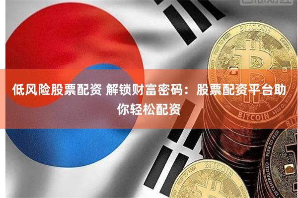 低风险股票配资 解锁财富密码：股票配资平台助你轻松配资