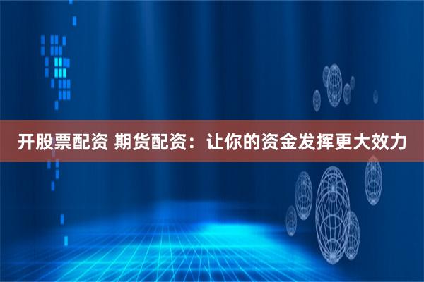 开股票配资 期货配资：让你的资金发挥更大效力