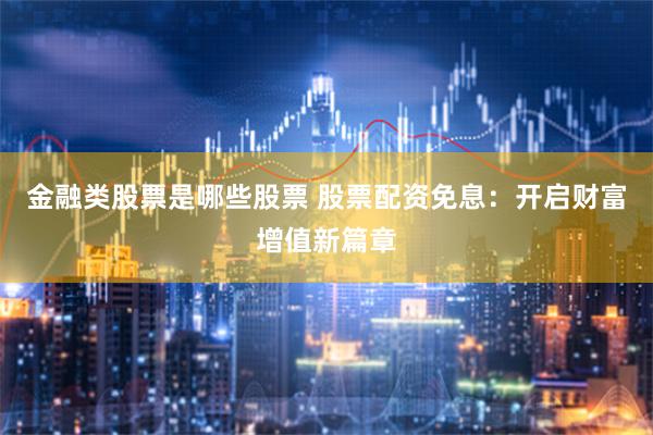 金融类股票是哪些股票 股票配资免息：开启财富增值新篇章