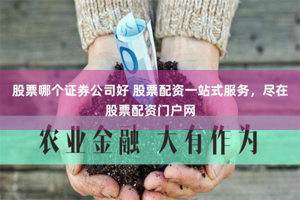 股票哪个证券公司好 股票配资一站式服务，尽在股票配资门户网