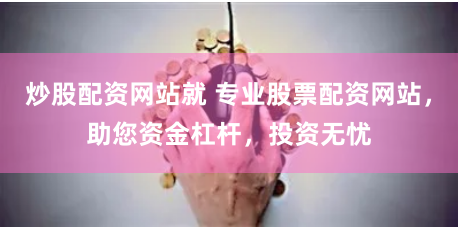 炒股配资网站就 专业股票配资网站，助您资金杠杆，投资无忧
