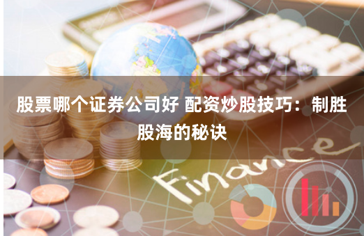 股票哪个证券公司好 配资炒股技巧：制胜股海的秘诀