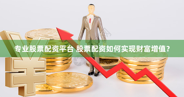 专业股票配资平台 股票配资如何实现财富增值？