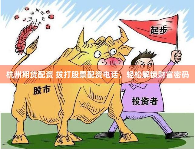 杭州期货配资 拨打股票配资电话，轻松解锁财富密码