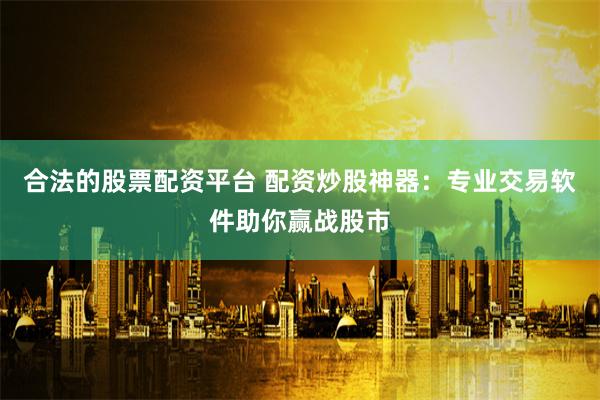 合法的股票配资平台 配资炒股神器：专业交易软件助你赢战股市
