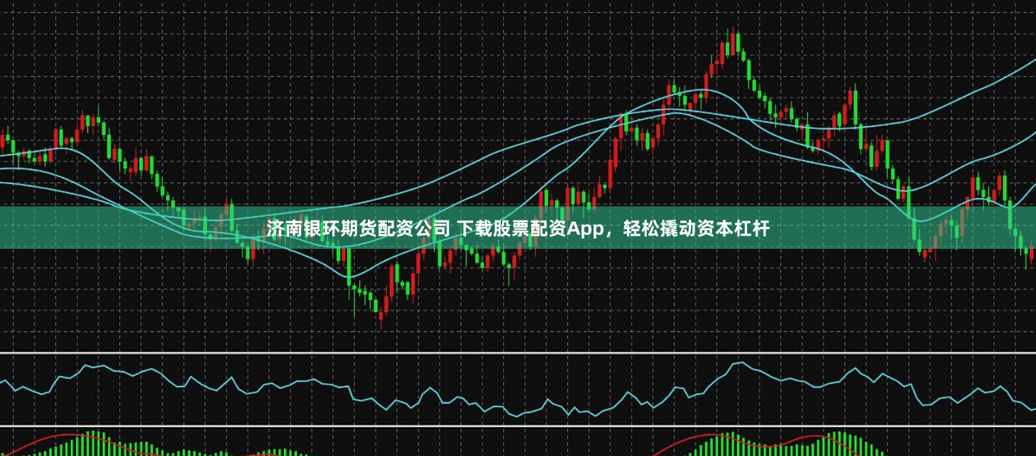 济南银环期货配资公司 下载股票配资App，轻松撬动资本杠杆