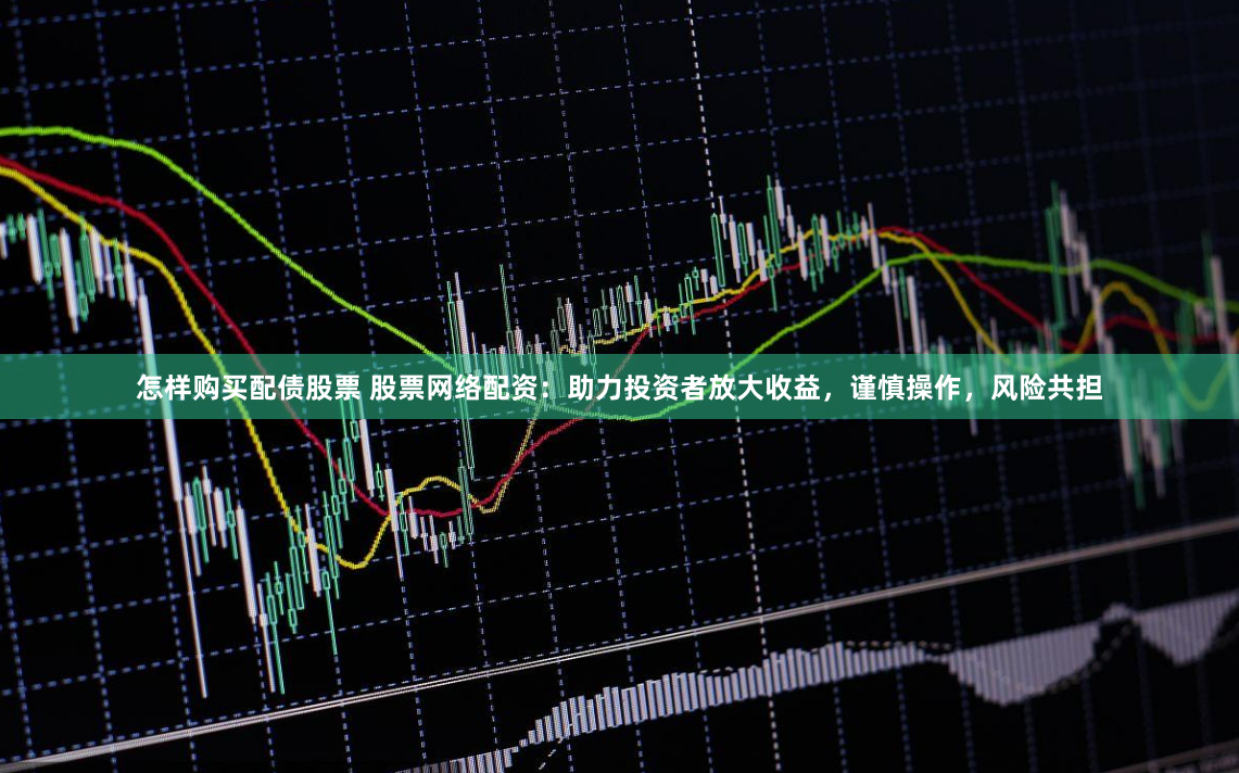 怎样购买配债股票 股票网络配资：助力投资者放大收益，谨慎操作，风险共担
