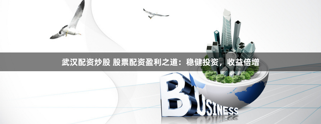 武汉配资炒股 股票配资盈利之道：稳健投资，收益倍增