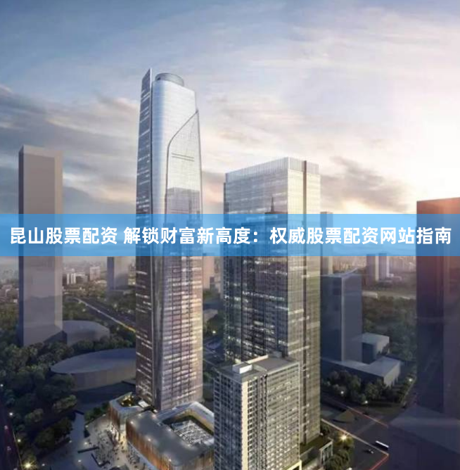 昆山股票配资 解锁财富新高度：权威股票配资网站指南